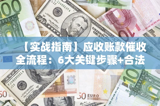 北京【实战指南】应收账款催收全流程：6大关键步骤+合法回款技巧