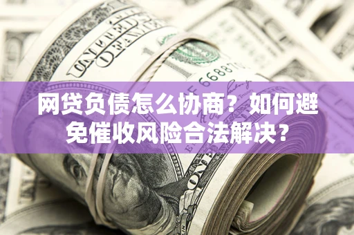 北京网贷负债怎么协商？如何避免催收风险合法解决？