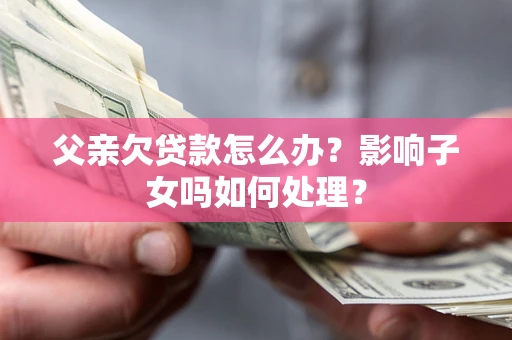 北京父亲欠贷款怎么办？影响子女吗如何处理？