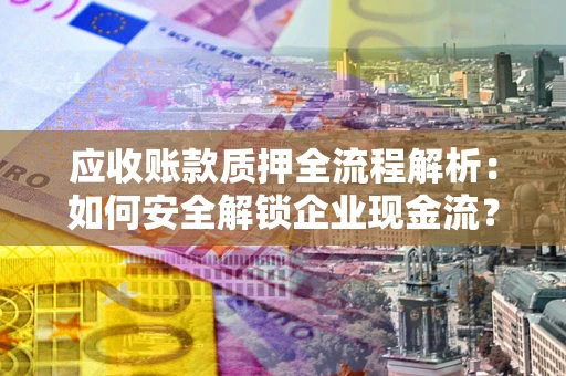 北京应收账款质押全流程解析：如何安全解锁企业现金流？