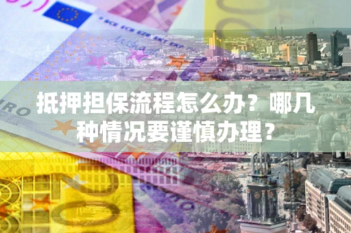 北京抵押担保流程怎么办？哪几种情况要谨慎办理？