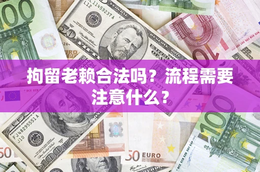 北京拘留老赖合法吗？流程需要注意什么？