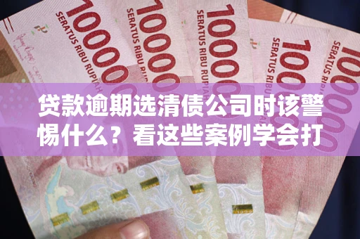 北京贷款逾期选清债公司时该警惕什么？看这些案例学会打翻身仗