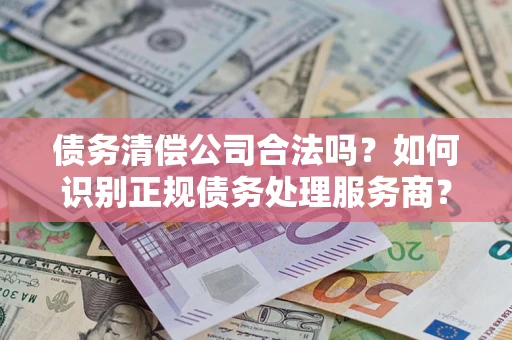 北京债务清偿公司合法吗？如何识别正规债务处理服务商？