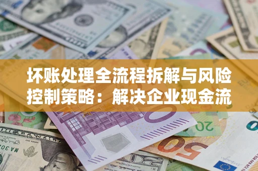 北京坏账处理全流程拆解与风险控制策略：解决企业现金流顽疾的实战指南