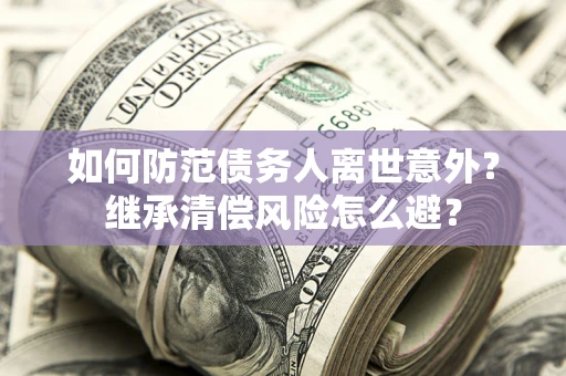 北京如何防范债务人离世意外？继承清偿风险怎么避？