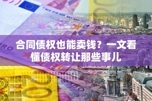 北京合同债权也能卖钱？一文看懂债权转让那些事儿