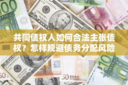 北京共同债权人如何合法主张债权？怎样规避债务分配风险？