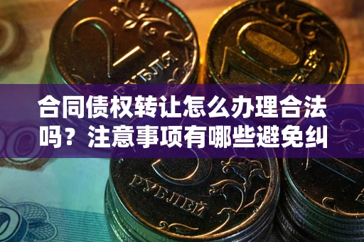 北京合同债权转让怎么办理合法吗？注意事项有哪些避免纠纷？