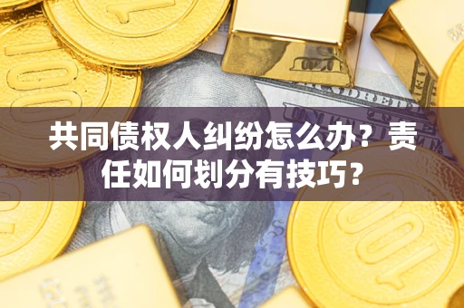 北京共同债权人纠纷怎么办？责任如何划分有技巧？