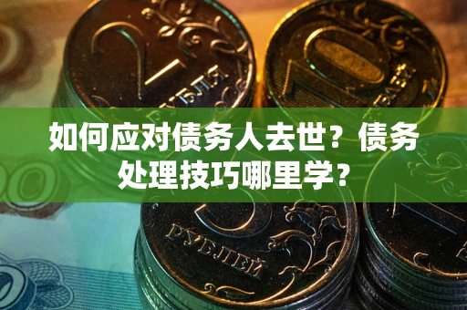 北京如何应对债务人去世？债务处理技巧哪里学？