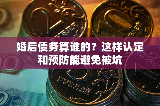 北京婚后债务算谁的？这样认定和预防能避免被坑
