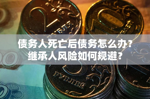 北京债务人死亡后债务怎么办？继承人风险如何规避？