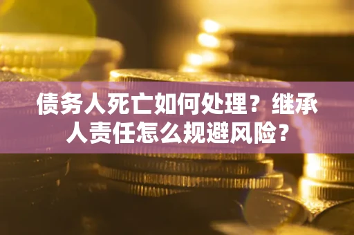 北京债务人死亡如何处理?继承人责任怎么规避风险? 北京债务人死亡如何处理?继承人责任怎么规避风险?