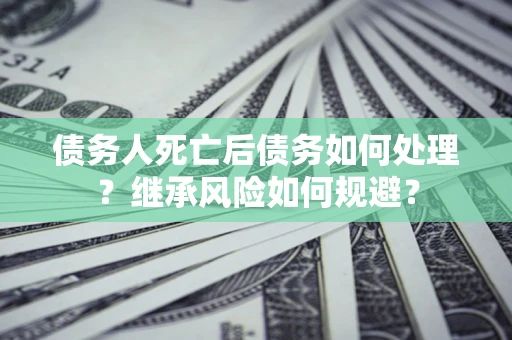 北京债务人死亡后债务如何处理？继承风险如何规避？