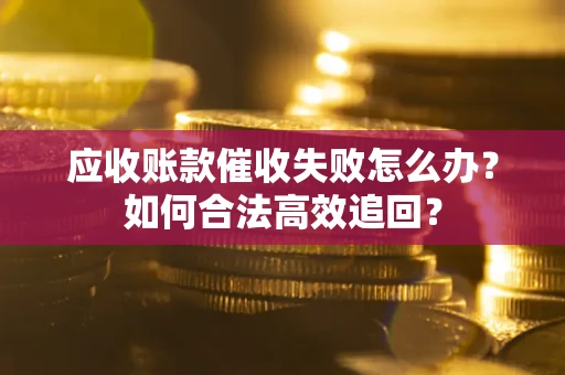 北京应收账款催收失败怎么办？如何合法高效追回？