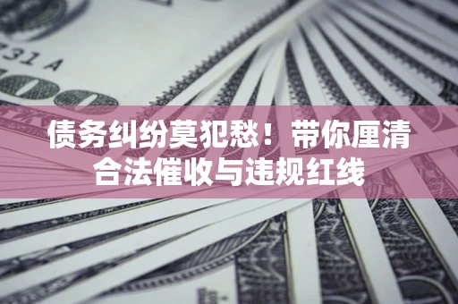 北京债务纠纷莫犯愁！带你厘清合法催收与违规红线