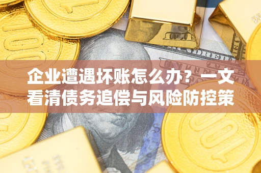 北京企业遭遇坏账怎么办？一文看清债务追偿与风险防控策略