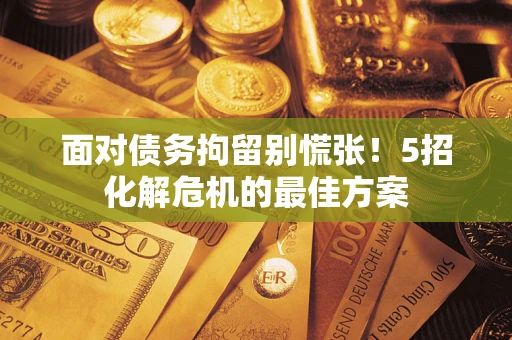 北京面对债务拘留别慌张！5招化解危机的最佳方案