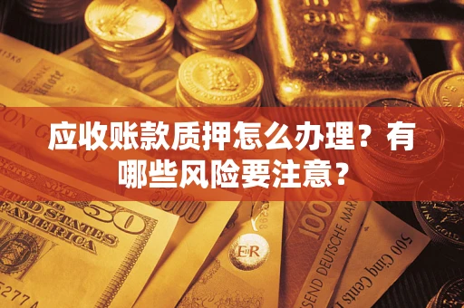 北京应收账款质押怎么办理？有哪些风险要注意？