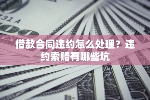 北京借款合同违约怎么处理？违约索赔有哪些坑