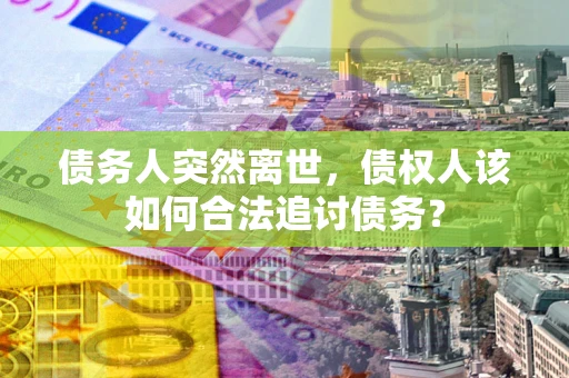 北京债务人突然离世，债权人该如何合法追讨债务？