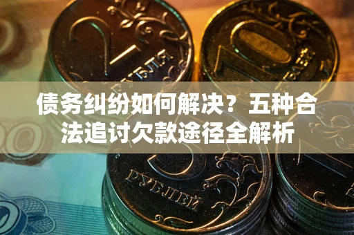 北京债务纠纷如何解决？五种合法追讨欠款途径全解析
