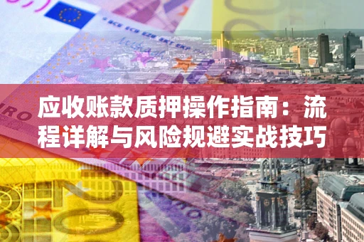 北京应收账款质押操作指南:流程详解与风险规避实战技巧 北京应收账款质押操作指南:流程详解与风险规避实战技巧