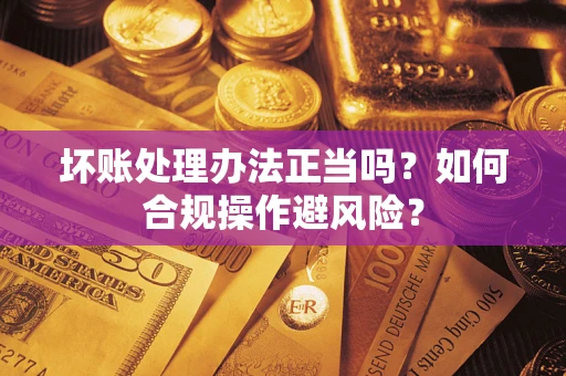 北京坏账处理办法正当吗？如何合规操作避风险？