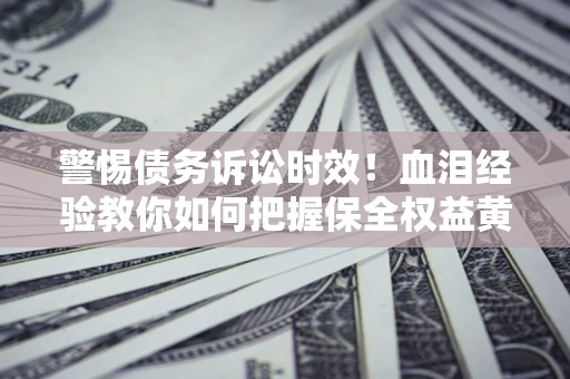 北京警惕债务诉讼时效！血泪经验教你如何把握保全权益黄金期