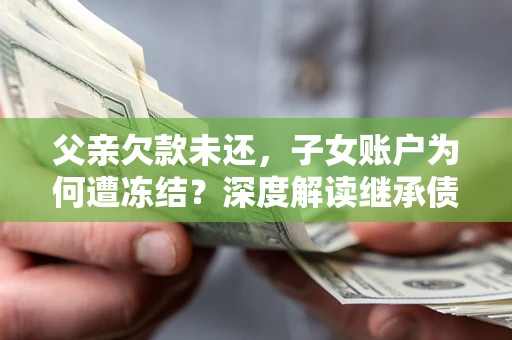 北京父亲欠款未还，子女账户为何遭冻结？深度解读继承债务迷局