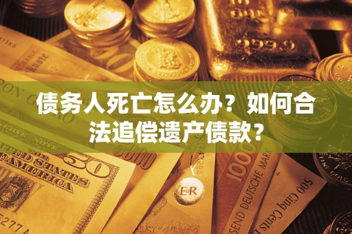 北京债务人死亡怎么办？如何合法追偿遗产债款？
