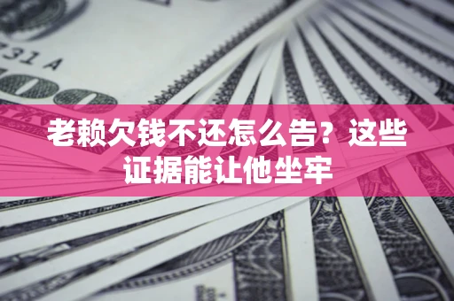北京老赖欠钱不还怎么告？这些证据能让他坐牢