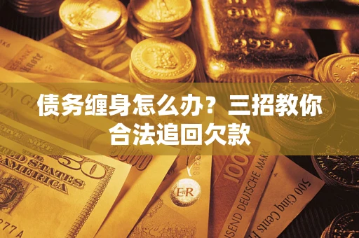 北京债务缠身怎么办？三招教你合法追回欠款