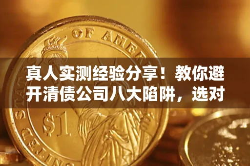 北京真人实测经验分享！教你避开清债公司八大陷阱，选对机构少走十年弯路