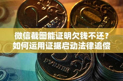 北京微信截图能证明欠钱不还？如何运用证据启动法律追偿程序？