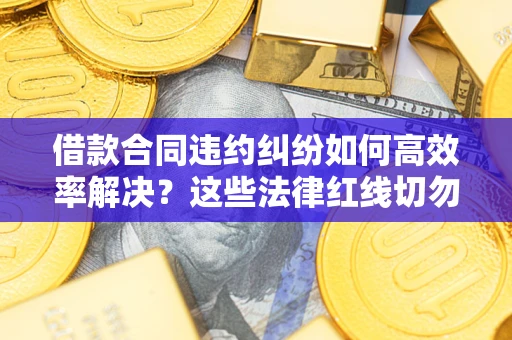 北京借款合同违约纠纷如何高效率解决？这些法律红线切勿触碰