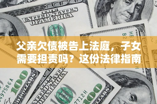 北京父亲欠债被告上法庭，子女需要担责吗？这份法律指南必须看完