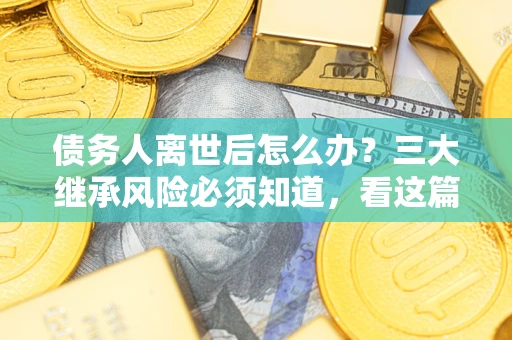 北京债务人离世后怎么办？三大继承风险必须知道，看这篇就够了