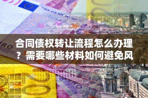 北京合同债权转让流程怎么办理？需要哪些材料如何避免风险？