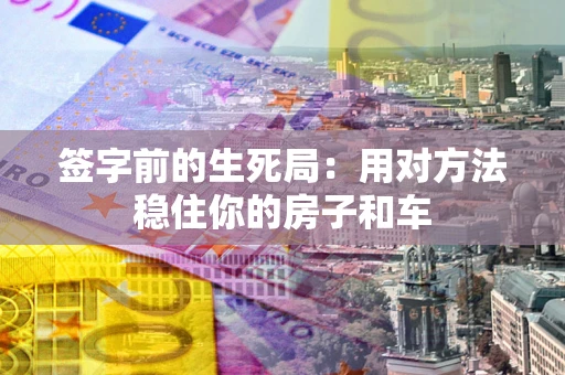 北京签字前的生死局：用对方法稳住你的房子和车