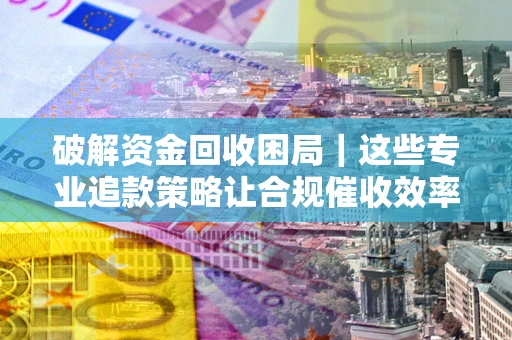 北京破解资金回收困局｜这些专业追款策略让合规催收效率翻倍
