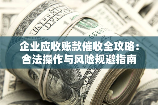 北京企业应收账款催收全攻略：合法操作与风险规避指南