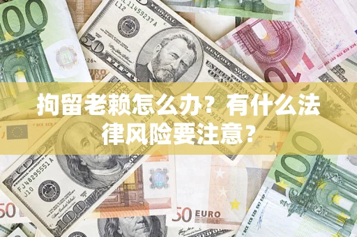 北京拘留老赖怎么办？有什么法律风险要注意？