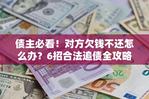 北京债主必看！对方欠钱不还怎么办？6招合法追债全攻略