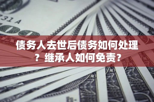 北京债务人去世后债务如何处理？继承人如何免责？