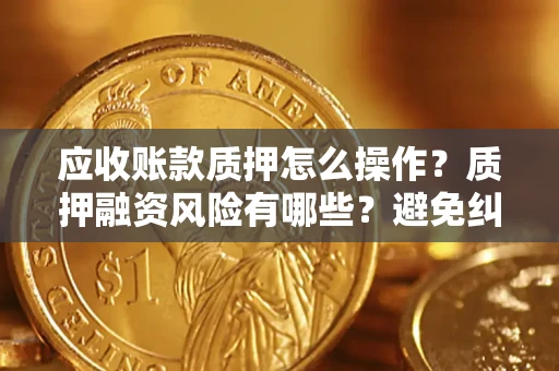 北京应收账款质押怎么操作？质押融资风险有哪些？避免纠纷高效融资技巧