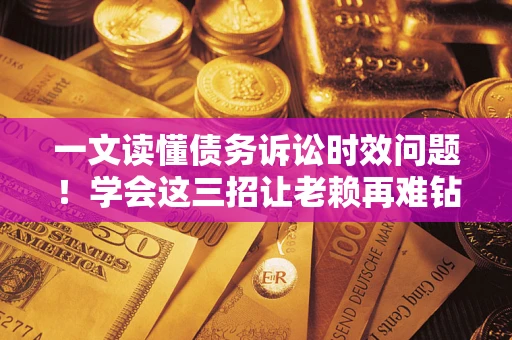 北京一文读懂债务诉讼时效问题！学会这三招让老赖再难钻空子