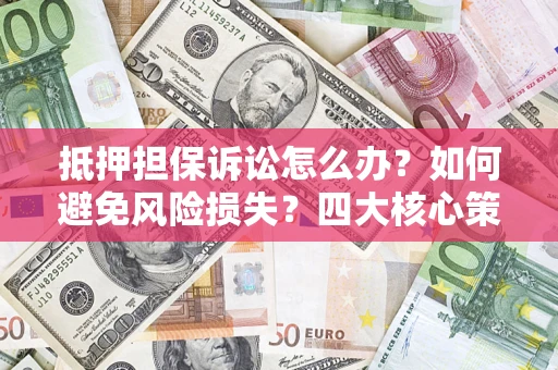 北京抵押担保诉讼怎么办？如何避免风险损失？四大核心策略全解读