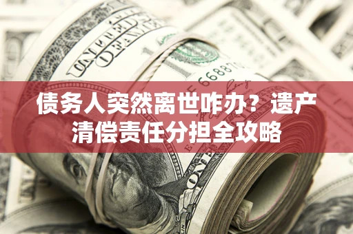 北京债务人突然离世咋办？遗产清偿责任分担全攻略